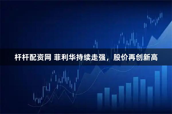 杆杆配资网 菲利华持续走强，股价再创新高