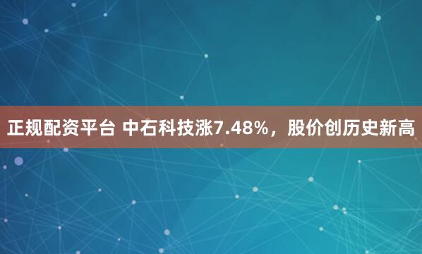 正规配资平台 中石科技涨7.48%，股价创历史新高