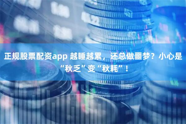 正规股票配资app 越睡越累，还总做噩梦？小心是“秋乏”变“秋耗”！