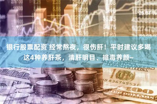 银行股票配资 经常熬夜，很伤肝！平时建议多喝这4种养肝茶，清肝明目、排毒养颜~