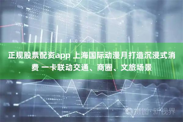正规股票配资app 上海国际动漫月打造沉浸式消费 一卡联动交通、商圈、文旅场景