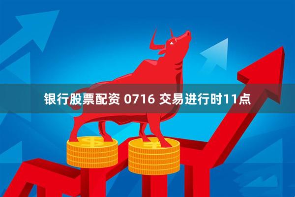 银行股票配资 0716 交易进行时11点