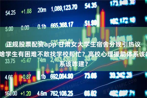 正规股票配资app 甘肃女大学生宿舍分娩引热议，为啥学生有困难不敢找学校帮忙？高校心理援助体系该咋建？