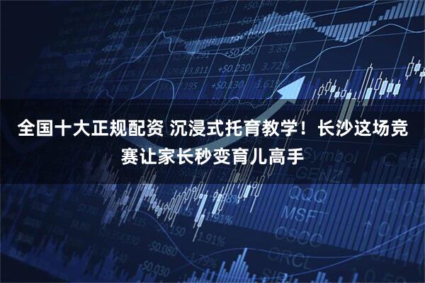 全国十大正规配资 沉浸式托育教学！长沙这场竞赛让家长秒变育儿高手