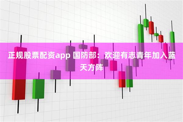 正规股票配资app 国防部：欢迎有志青年加入蓝天方阵