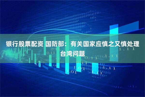 银行股票配资 国防部：有关国家应慎之又慎处理台湾问题