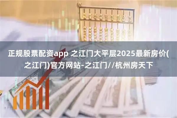 正规股票配资app 之江门大平层2025最新房价(之江门)官方网站-之江门//杭州房天下