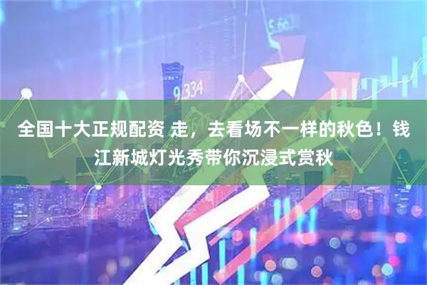 全国十大正规配资 走，去看场不一样的秋色！钱江新城灯光秀带你沉浸式赏秋