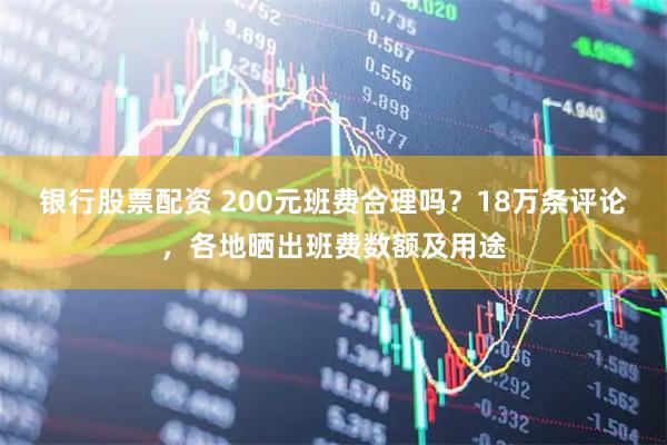 银行股票配资 200元班费合理吗？18万条评论，各地晒出班费数额及用途