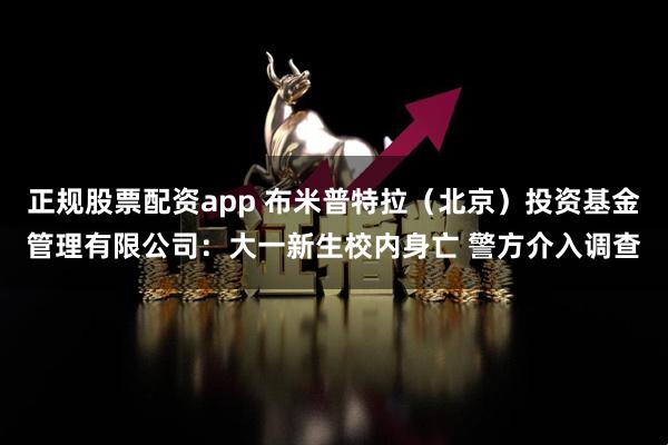 正规股票配资app 布米普特拉（北京）投资基金管理有限公司：大一新生校内身亡 警方介入调查