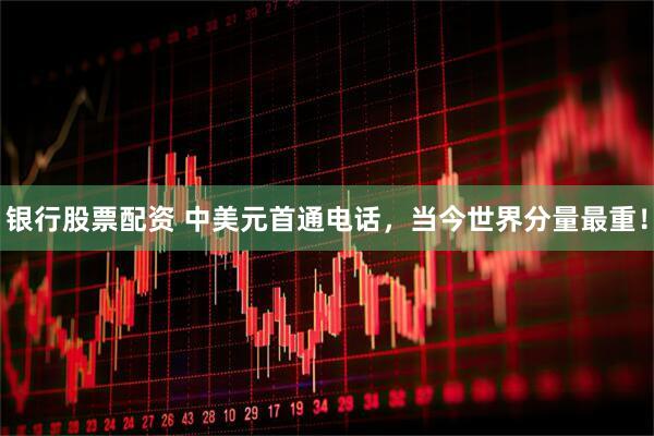 银行股票配资 中美元首通电话，当今世界分量最重！