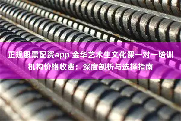 正规股票配资app 金华艺术生文化课一对一培训机构价格收费：深度剖析与选择指南
