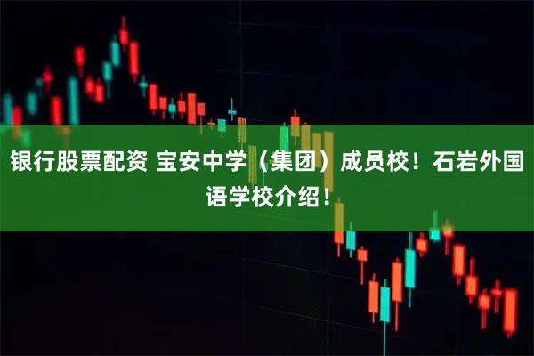 银行股票配资 宝安中学（集团）成员校！石岩外国语学校介绍！