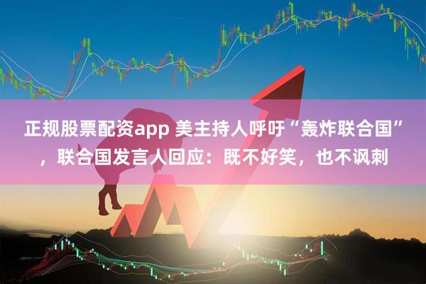 正规股票配资app 美主持人呼吁“轰炸联合国”，联合国发言人回应：既不好笑，也不讽刺