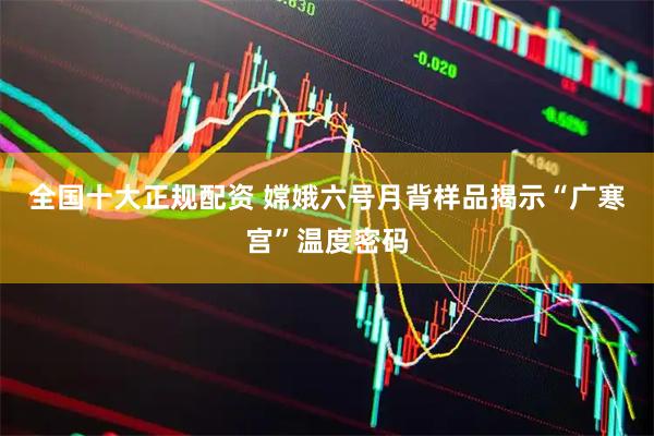 全国十大正规配资 嫦娥六号月背样品揭示“广寒宫”温度密码