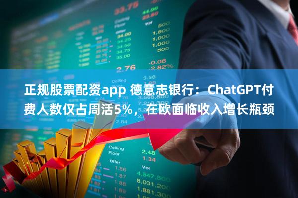 正规股票配资app 德意志银行：ChatGPT付费人数仅占周活5%，在欧面临收入增长瓶颈