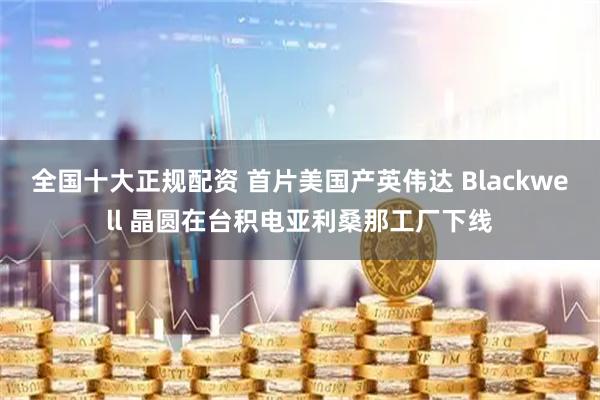 全国十大正规配资 首片美国产英伟达 Blackwell 晶圆在台积电亚利桑那工厂下线
