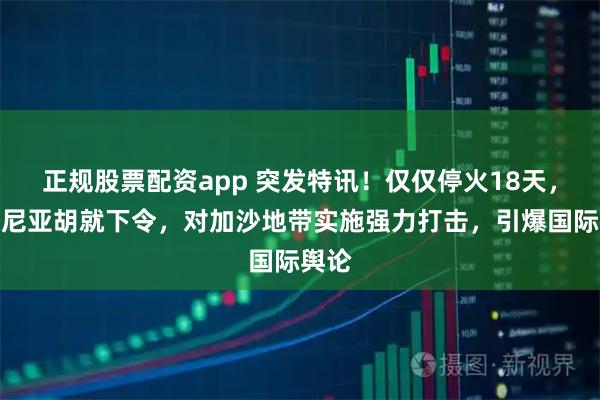 正规股票配资app 突发特讯！仅仅停火18天，内塔尼亚胡就下令，对加沙地带实施强力打击，引爆国际舆论
