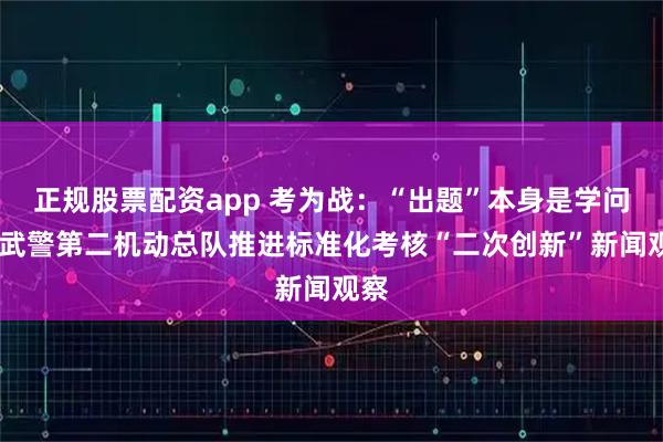 正规股票配资app 考为战：“出题”本身是学问——武警第二机动总队推进标准化考核“二次创新”新闻观察