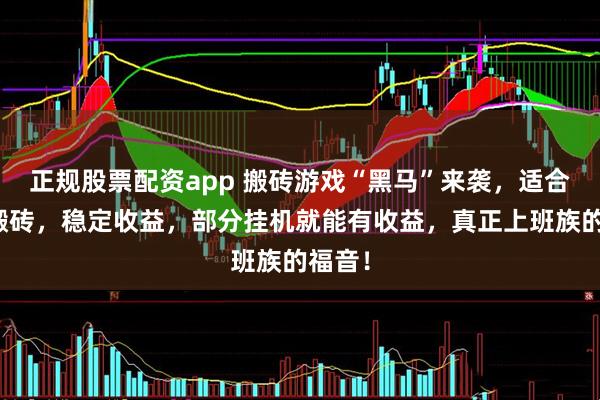 正规股票配资app 搬砖游戏“黑马”来袭，适合长期搬砖，稳定收益，部分挂机就能有收益，真正上班族的福音！