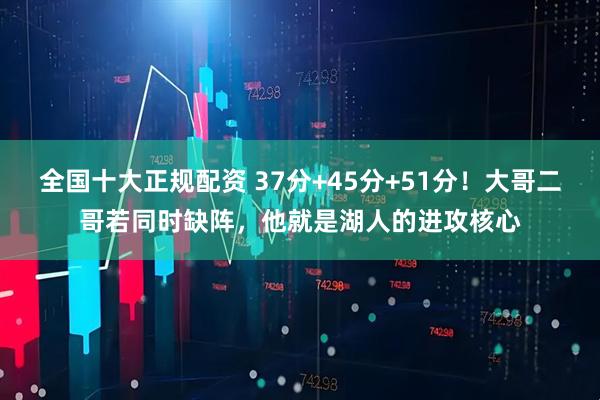 全国十大正规配资 37分+45分+51分！大哥二哥若同时缺阵，他就是湖人的进攻核心
