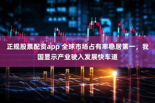 正规股票配资app 全球市场占有率稳居第一，我国显示产业驶入发展快车道