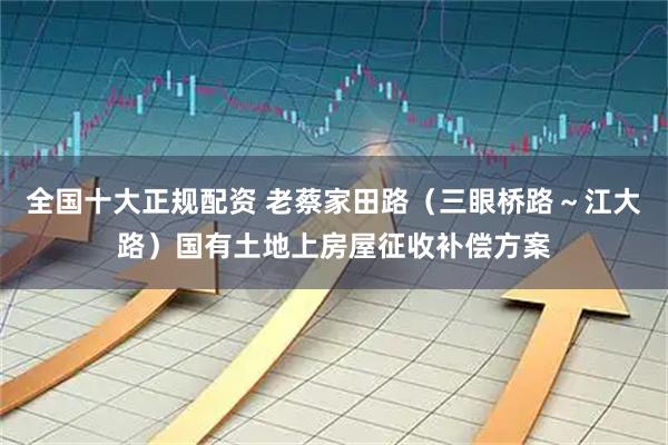 全国十大正规配资 老蔡家田路（三眼桥路～江大路）国有土地上房屋征收补偿方案