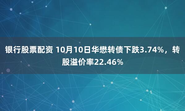 银行股票配资 10月10日华懋转债下跌3.74%，转股溢价率22.46%