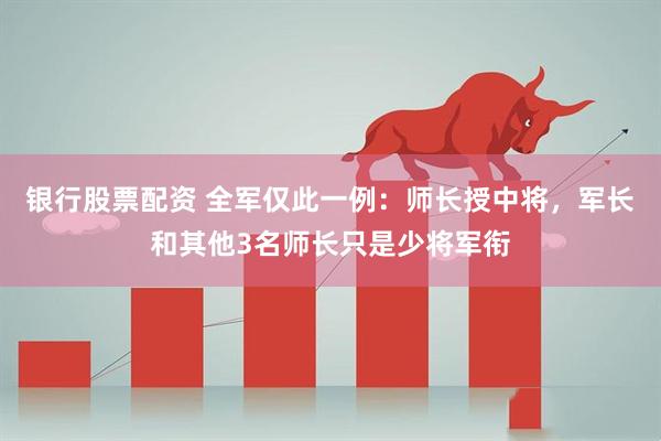 银行股票配资 全军仅此一例：师长授中将，军长和其他3名师长只是少将军衔