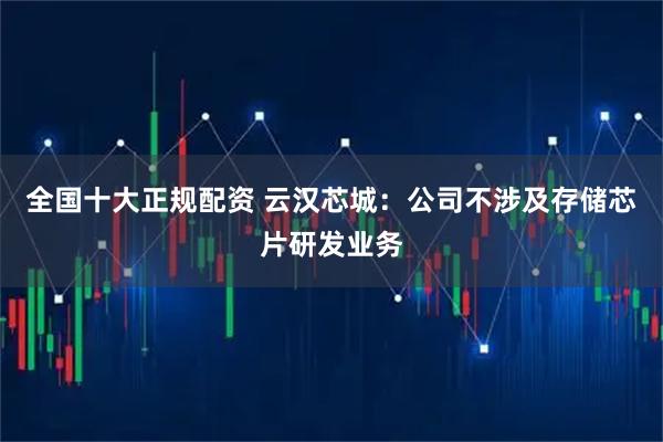全国十大正规配资 云汉芯城：公司不涉及存储芯片研发业务