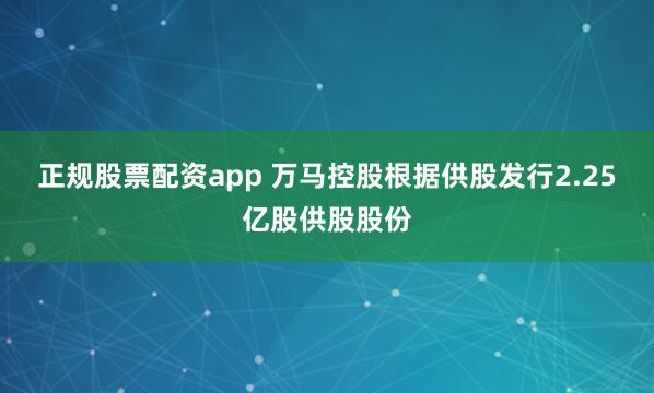 正规股票配资app 万马控股根据供股发行2.25亿股供股股份