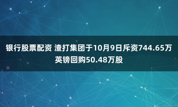 银行股票配资 渣打集团于10月9日斥资744.65万英镑回购50.48万股