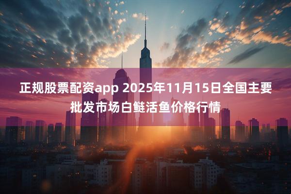 正规股票配资app 2025年11月15日全国主要批发市场白鲢活鱼价格行情