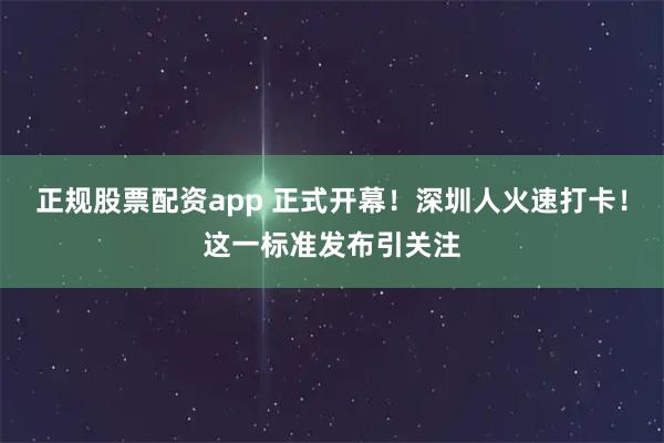 正规股票配资app 正式开幕！深圳人火速打卡！这一标准发布引关注
