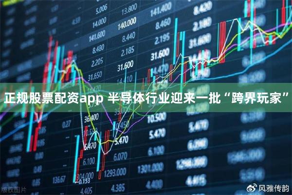 正规股票配资app 半导体行业迎来一批“跨界玩家”