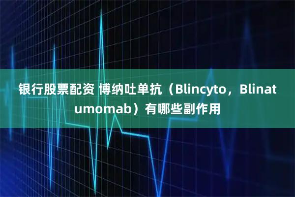 银行股票配资 博纳吐单抗（Blincyto，Blinatumomab）有哪些副作用