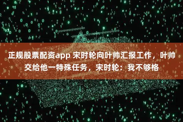 正规股票配资app 宋时轮向叶帅汇报工作，叶帅交给他一特殊任务，宋时轮：我不够格
