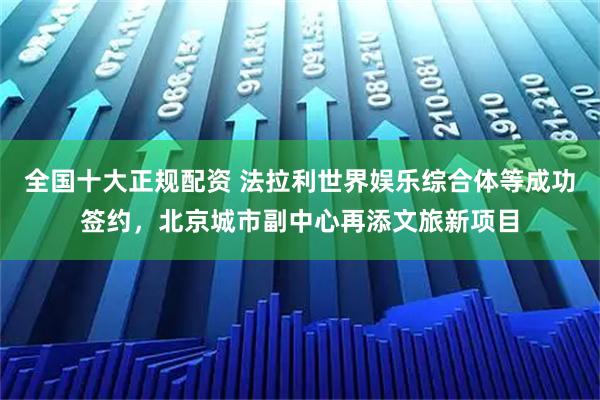 全国十大正规配资 法拉利世界娱乐综合体等成功签约，北京城市副中心再添文旅新项目