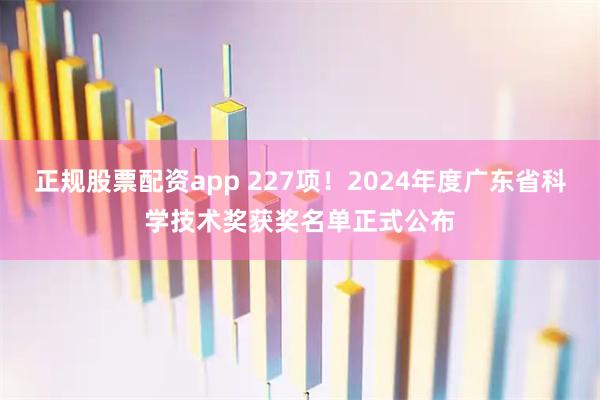正规股票配资app 227项！2024年度广东省科学技术奖获奖名单正式公布