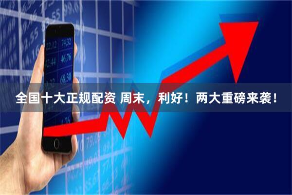 全国十大正规配资 周末，利好！两大重磅来袭！