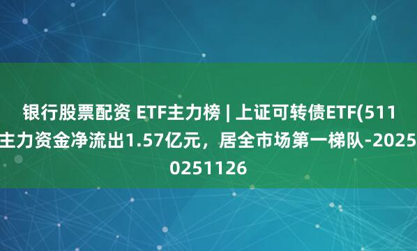 银行股票配资 ETF主力榜 | 上证可转债ETF(511180)主力资金净流出1.57亿元，居全市场第一梯队-20251126