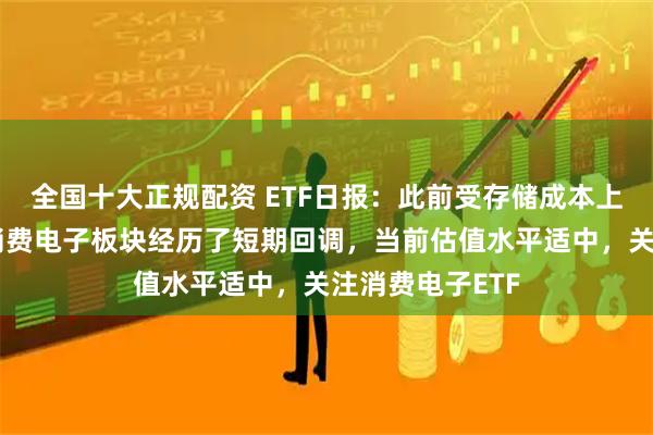 全国十大正规配资 ETF日报：此前受存储成本上涨预期影响，消费电子板块经历了短期回调，当前估值水平适中，关注消费电子ETF