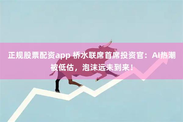 正规股票配资app 桥水联席首席投资官：AI热潮被低估，泡沫远未到来！
