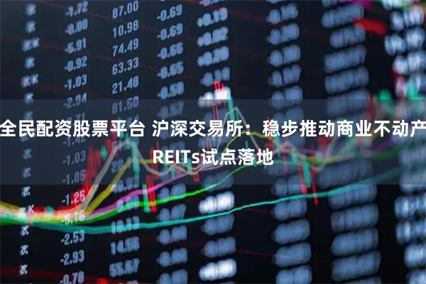 全民配资股票平台 沪深交易所：稳步推动商业不动产REITs试点落地