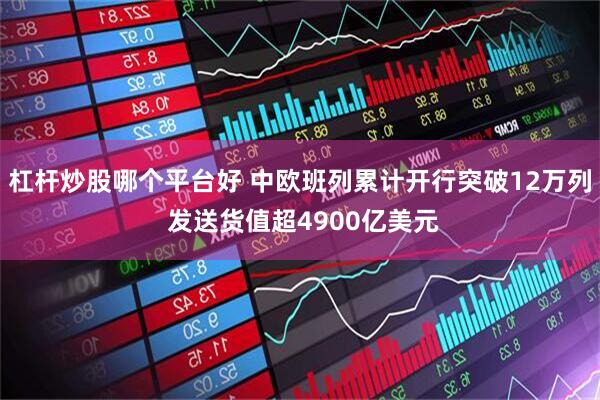 杠杆炒股哪个平台好 中欧班列累计开行突破12万列 发送货值超4900亿美元