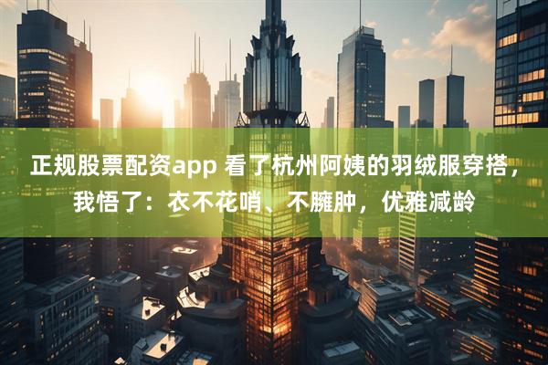 正规股票配资app 看了杭州阿姨的羽绒服穿搭，我悟了：衣不花哨、不臃肿，优雅减龄