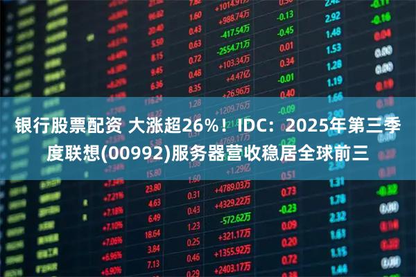 银行股票配资 大涨超26%！IDC：2025年第三季度联想(00992)服务器营收稳居全球前三