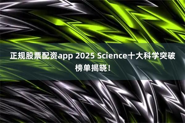 正规股票配资app 2025 Science十大科学突破榜单揭晓！