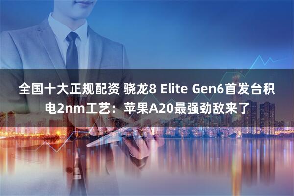 全国十大正规配资 骁龙8 Elite Gen6首发台积电2nm工艺：苹果A20最强劲敌来了