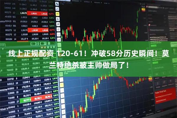 线上正规配资 120-61！冲破58分历史瞬间！莫兰特绝杀被主帅做局了！